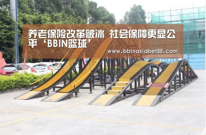 养老保险改革破冰 社会保障更显公平‘BBIN篮球’(图3) BBIN篮球