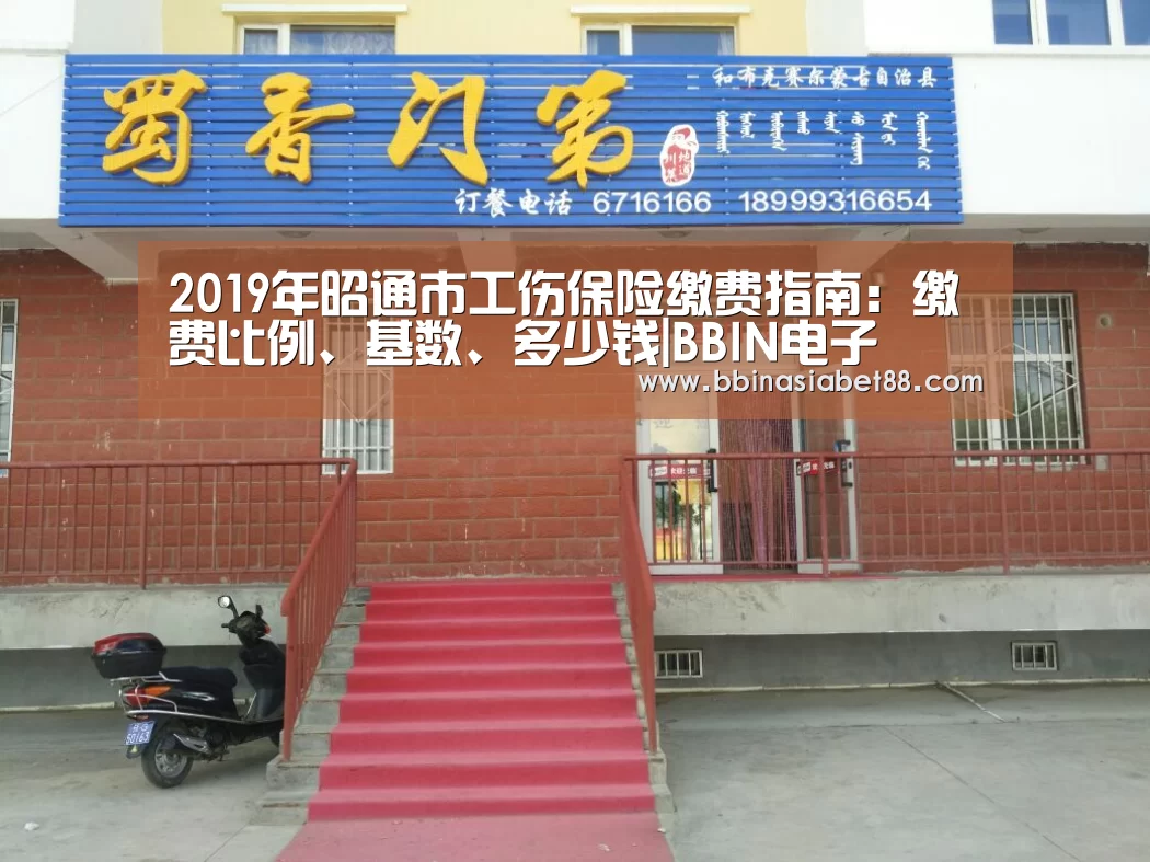 2019年昭通市工伤保险缴费指南:缴费比例、基数、多少钱|BBIN电子(图3) BBIN电子