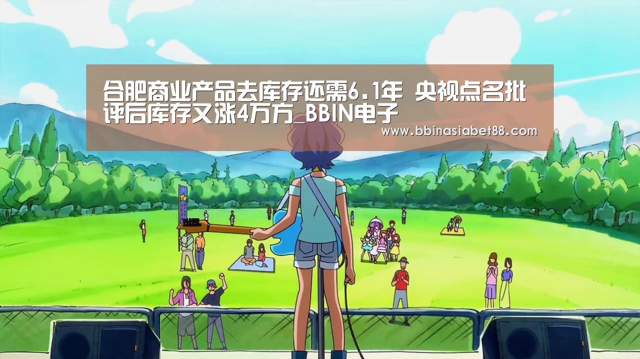 合肥商业产品去库存还需6.1年 央视点名批评后库存又涨4万方_BBIN电子(图3) BBIN百家乐