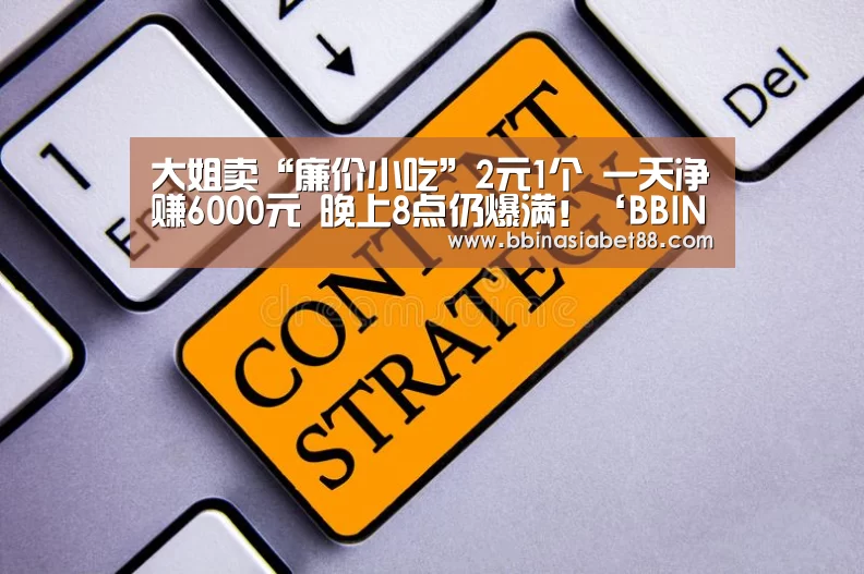 大姐卖“廉价小吃”2元1个 一天净赚6000元 晚上8点仍爆满!‘BBIN篮球’(图2) BBIN电子
