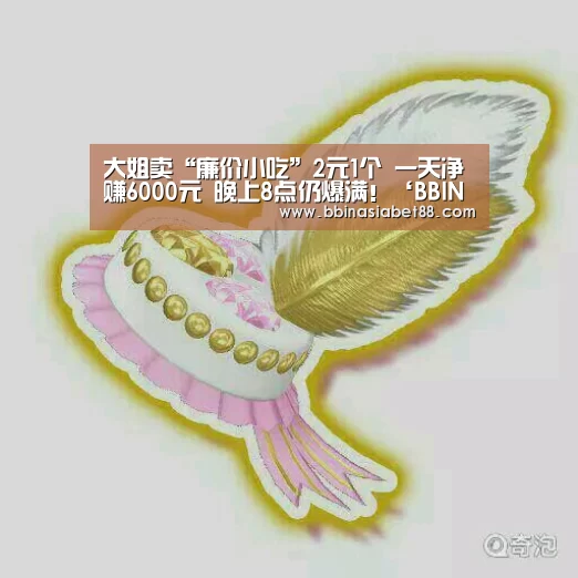 大姐卖“廉价小吃”2元1个 一天净赚6000元 晚上8点仍爆满!‘BBIN篮球’(图4) BBIN篮球