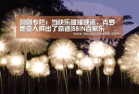 羽则专栏:当快乐碰撞硬派,克罗地亚人拼出了奇迹|BBIN百家乐(图2) BBIN登录